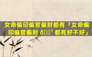 女命偏印偏官偏财都有「女命偏印偏官偏财 🌹 都有好不好」